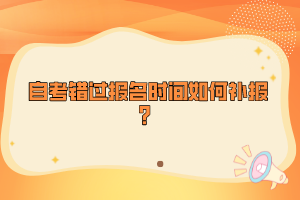 自考錯過報名時間如何補報？