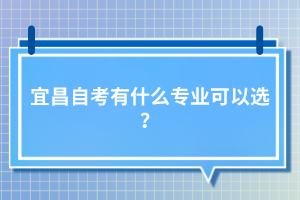宜昌自考有什么專業(yè)可以選？