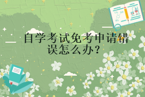 自學考試免考申請錯誤怎么辦？