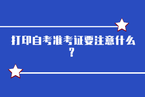 打印自考準考證要注意什么？