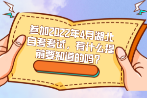 參加2022年4月湖北自考考試，有什么提前要知道的嗎？