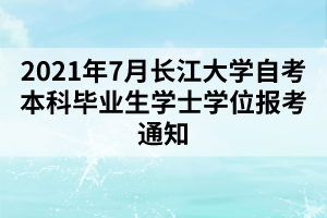 2021年7月長(zhǎng)江大學(xué)自考本科畢業(yè)生學(xué)士學(xué)位報(bào)考通知
