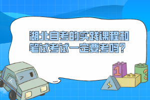 湖北自考的實(shí)踐課程和筆試考試一定要考嗎？