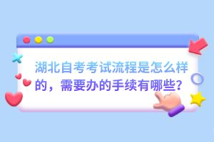 湖北自考考試流程是怎么樣的，需要辦的手續(xù)有哪些？