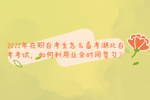2022年在職自考生怎么備考湖北自考考試，如何利用業(yè)余時間復(fù)習(xí)？