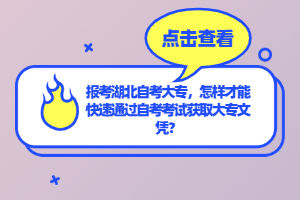 報考湖北自考大專，怎樣才能快速通過自考考試獲取大專文憑？