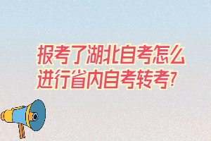 報(bào)考了湖北自考怎么進(jìn)行省內(nèi)自考轉(zhuǎn)考？
