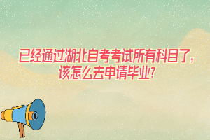 已經(jīng)通過湖北自考考試所有科目了，該怎么去申請畢業(yè)？