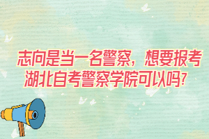 志向是當一名警察，想要報考湖北自考警察學院可以嗎？