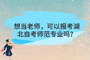 想當(dāng)老師，可以報(bào)考湖北自考師范專業(yè)嗎？