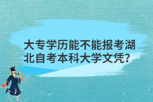 大專學(xué)歷能不能報考湖北自考本科大學(xué)文憑？