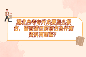 湖北自考專升本要怎么報名，需要滿足的報名條件和資料有哪些？