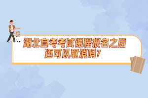 湖北自考考試課程報名之后還可以取消嗎？