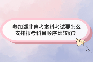 參加湖北自考本科考試要怎么安排報(bào)考科目順序比較好？