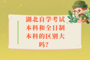 湖北自學(xué)考試本科和全日制本科的區(qū)別大嗎？