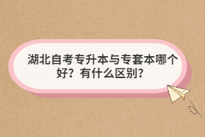 湖北自考專升本與專套本哪個好？有什么區(qū)別？