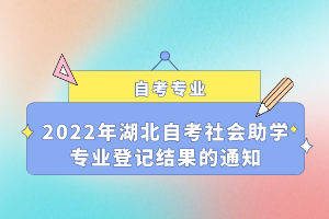 2022年湖北自考社會助學專業(yè)登記結果的通知 2022年湖北自考社會助學專業(yè)登記結果的通知