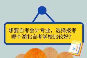 想要自考會計專業(yè)，選擇報考哪個湖北自考學(xué)校比較好？