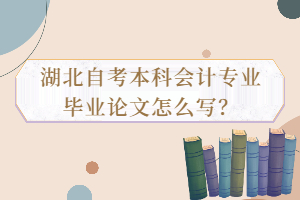 湖北自考本科會計專業(yè)畢業(yè)論文怎么寫？