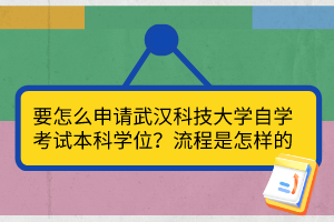 要怎么申請(qǐng)武漢科技大學(xué)自學(xué)考試本科學(xué)位？流程是怎樣的？