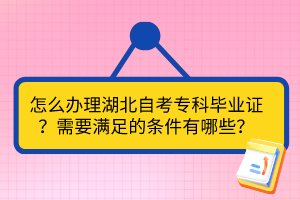 怎么辦理湖北自考?？飘厴I(yè)證？需要滿足的條件有哪些？