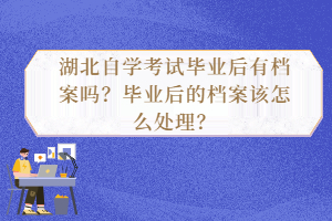 湖北自學考試畢業(yè)后有檔案嗎？畢業(yè)后的檔案該怎么處理？