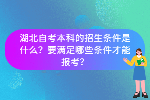 湖北自考本科的招生條件是什么？要滿足哪些條件才能報考？