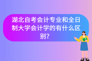 湖北自考會(huì)計(jì)專(zhuān)業(yè)和全日制大學(xué)會(huì)計(jì)學(xué)的有什么區(qū)別？
