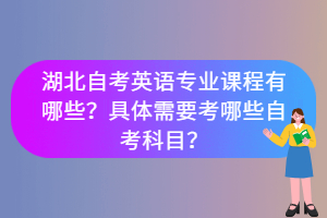 湖北自考英語專業(yè)課程有哪些？具體需要考哪些自考科目？