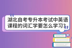 湖北自考專升本考試中英語(yǔ)課程的詞匯學(xué)要怎么學(xué)習(xí)？