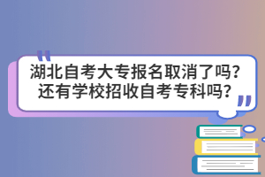 湖北自考大專報名取消了嗎？還有學(xué)校招收自考專科嗎？