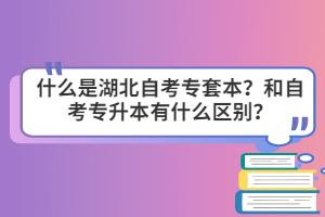 什么是湖北自考專套本？和自考專升本有什么區(qū)別？