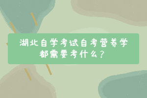 湖北自學考試自考營養(yǎng)學都需要考什么？