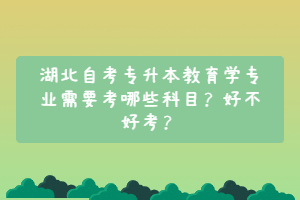 湖北自考專升本教育學(xué)專業(yè)需要考哪些科目？好不好考？