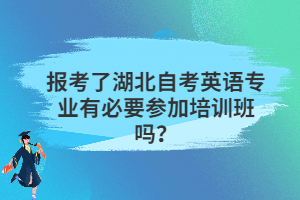 報考了湖北自考英語專業(yè)有必要參加培訓班嗎？