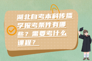 湖北自考本科傳播學(xué)報考條件有哪些？需要考什么課程？