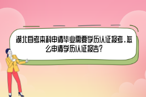 湖北自考本科申請(qǐng)畢業(yè)需要學(xué)歷認(rèn)證報(bào)考，怎么申請(qǐng)學(xué)歷認(rèn)證報(bào)告？