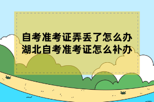 自考準(zhǔn)考證弄丟了怎么辦？湖北自考準(zhǔn)考證怎么補(bǔ)辦？