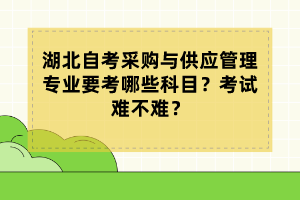 湖北自考采購與供應(yīng)管理專業(yè)要考哪些科目？考試難不難？