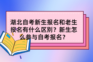 湖北自考新生報名和老生報名有什么區(qū)別？新生怎么參與自考報名？