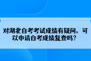 對(duì)湖北自考考試成績有疑問，可以申請(qǐng)自考成績復(fù)查嗎？