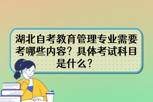 湖北自考教育管理專業(yè)需要考哪些內(nèi)容？具體考試科目是什么？