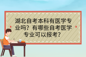 湖北自考本科有醫(yī)學(xué)專(zhuān)業(yè)嗎？有哪些自考醫(yī)學(xué)專(zhuān)業(yè)可以報(bào)考？