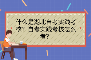 什么是湖北自考實踐考核？自考實踐考核怎么考？
