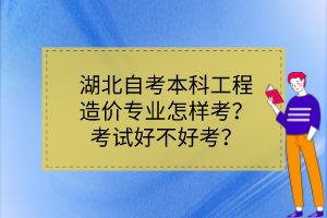 湖北自考本科工程造價專業(yè)怎樣考？考試好不好考？