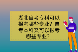 湖北自考?？瓶梢詧?bào)考哪些專業(yè)？自考本科又可以報(bào)考哪些專業(yè)？