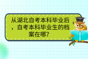 從湖北自考本科畢業(yè)后，自考本科畢業(yè)生的檔案在哪？