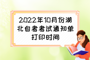 2022年10月份湖北自考考試通知單打印時間 2022年10月份湖北自考考試通知單打印時間