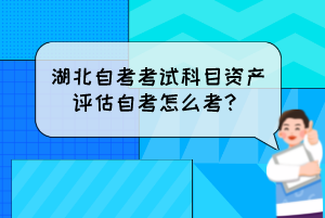 湖北自考考試科目資產(chǎn)評估自考怎么考？