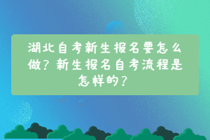 湖北自考新生報名要怎么做？新生報名自考流程是怎樣的？